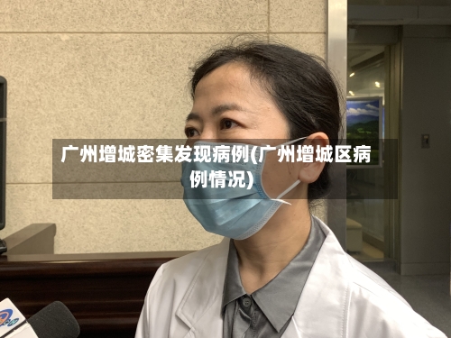 广州增城密集发现病例(广州增城区病例情况)-第3张图片