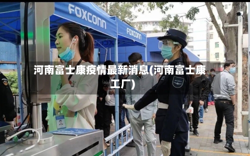河南富士康疫情最新消息(河南富士康工厂)