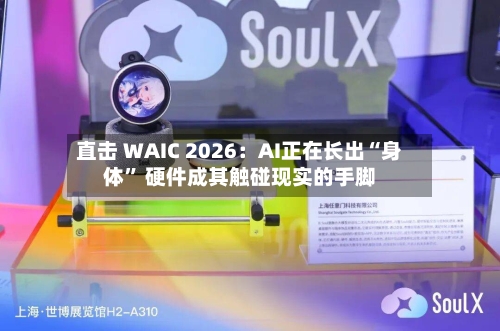 直击 WAIC 2026：AI正在长出“身体” 硬件成其触碰现实的手脚-第2张图片
