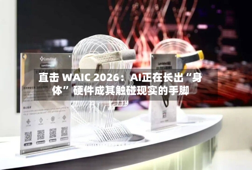 直击 WAIC 2026：AI正在长出“身体” 硬件成其触碰现实的手脚