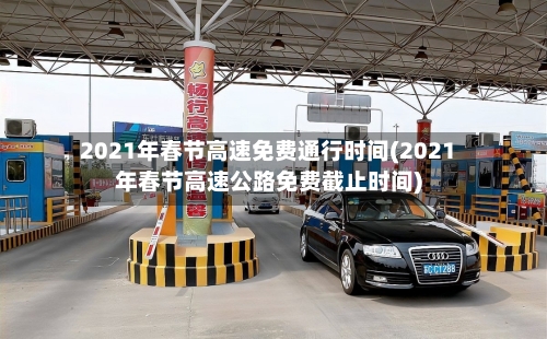 2021年春节高速免费通行时间(2021年春节高速公路免费截止时间)