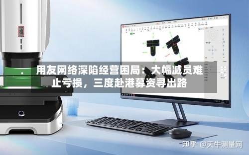 用友网络深陷经营困局：大幅减员难止亏损，三度赴港募资寻出路