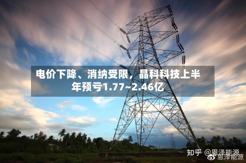 电价下降、消纳受限，晶科科技上半年预亏1.77~2.46亿