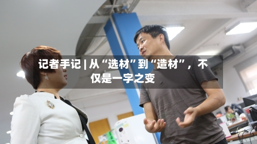 记者手记 | 从“选材”到“造材”，不仅是一字之变