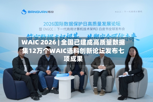 WAIC 2026 | 全国已建成高质量数据集12万个WAIC语料创新论坛发布七项成果-第3张图片