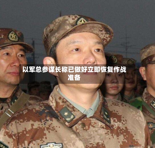 以军总参谋长称已做好立即恢复作战准备-第3张图片