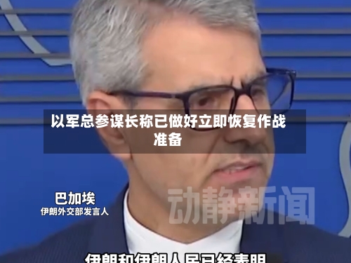 以军总参谋长称已做好立即恢复作战准备-第2张图片