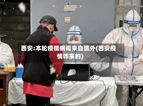 西安:本轮疫情病毒来自境外(西安疫情咋来的)-第2张图片