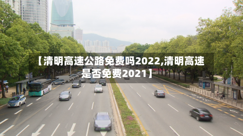 【清明高速公路免费吗2022,清明高速是否免费2021】