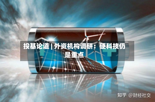 投基论道 | 外资机构调研：硬科技仍是重点-第3张图片