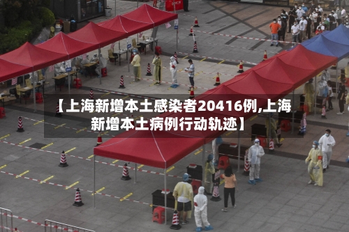 【上海新增本土感染者20416例,上海新增本土病例行动轨迹】