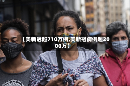 【美新冠超710万例,美新冠病例超2000万】-第3张图片