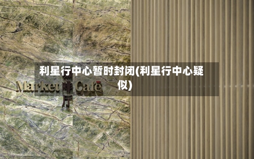 利星行中心暂时封闭(利星行中心疑似)-第2张图片