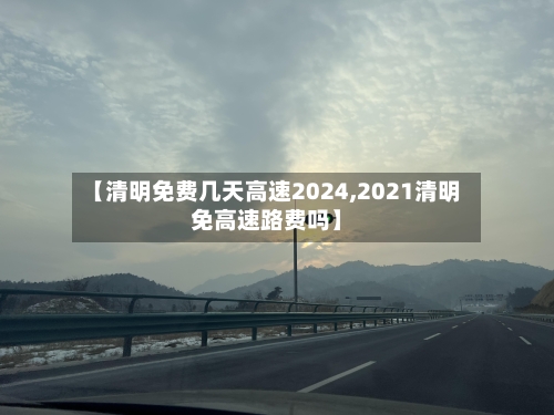 【清明免费几天高速2024,2021清明免高速路费吗】