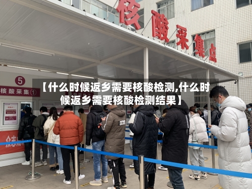【什么时候返乡需要核酸检测,什么时候返乡需要核酸检测结果】-第3张图片