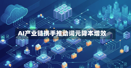 AI产业链携手推动词元降本增效