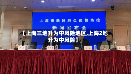 【上海三地升为中风险地区,上海2地升为中风险】