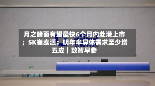 月之暗面有望最快6个月内赴港上市；SK崔泰源：明年半导体需求至少增五成｜数智早参
