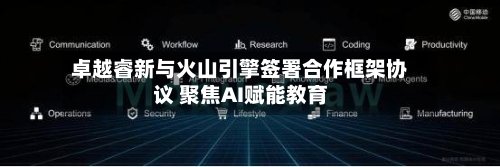卓越睿新与火山引擎签署合作框架协议 聚焦AI赋能教育