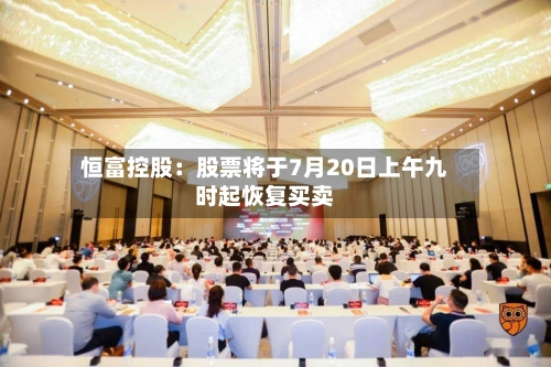 恒富控股：股票将于7月20日上午九时起恢复买卖-第2张图片
