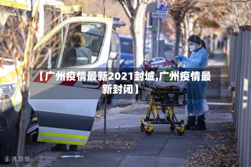 【广州疫情最新2021封城,广州疫情最新封闭】