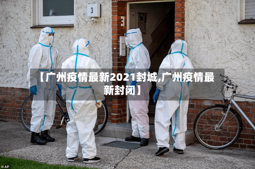 【广州疫情最新2021封城,广州疫情最新封闭】-第2张图片