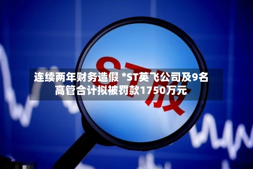 连续两年财务造假 *ST英飞公司及9名高管合计拟被罚款1750万元