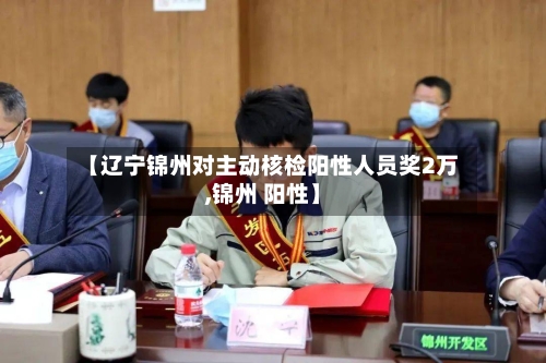 【辽宁锦州对主动核检阳性人员奖2万,锦州 阳性】