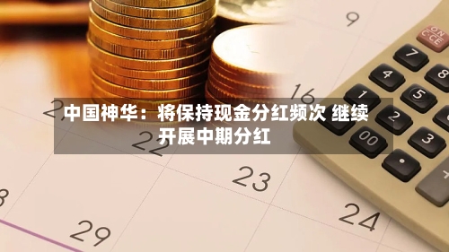 中国神华：将保持现金分红频次 继续开展中期分红-第2张图片