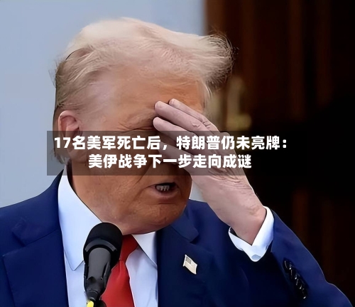 17名美军死亡后	，特朗普仍未亮牌：美伊战争下一步走向成谜-第2张图片