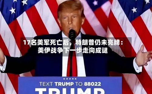 17名美军死亡后，特朗普仍未亮牌：美伊战争下一步走向成谜