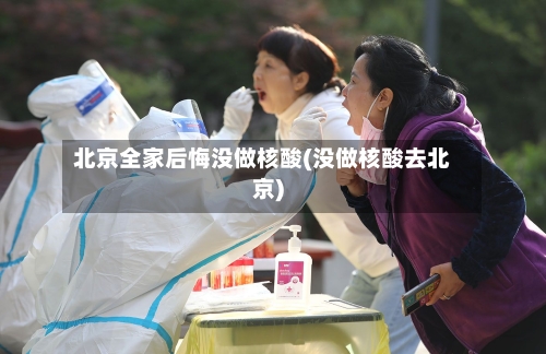 北京全家后悔没做核酸(没做核酸去北京)-第2张图片