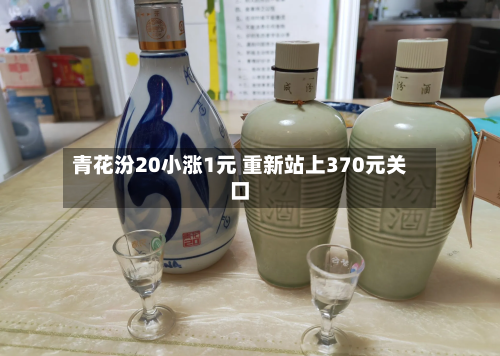 青花汾20小涨1元 重新站上370元关口