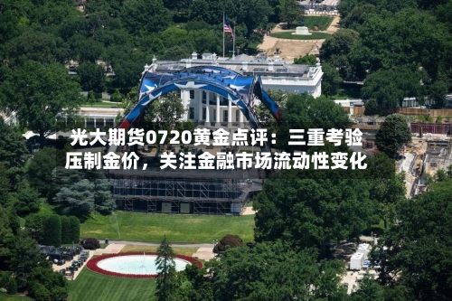 光大期货0720黄金点评：三重考验压制金价，关注金融市场流动性变化