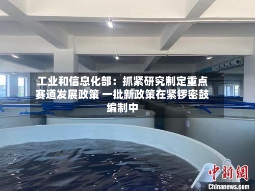 工业和信息化部：抓紧研究制定重点赛道发展政策 一批新政策在紧锣密鼓编制中-第2张图片