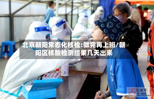 北京朝阳常态化核检:做完再上班/朝阳区核酸检测结果几天出来-第3张图片