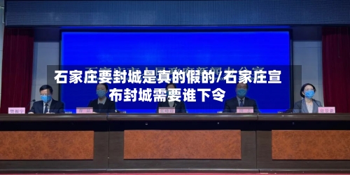 石家庄要封城是真的假的/石家庄宣布封城需要谁下令-第2张图片