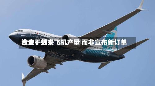 波音：近来专注于提升飞机产量 而非宣布新订单