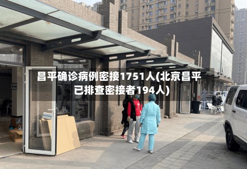 昌平确诊病例密接1751人(北京昌平已排查密接者194人)