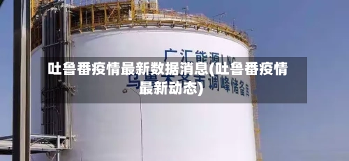 吐鲁番疫情最新数据消息(吐鲁番疫情最新动态)-第3张图片