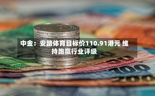 中金：安踏体育目标价110.91港元 维持跑赢行业评级