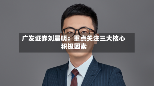 广发证券刘晨明:重点关注三大核心积极因素-第2张图片