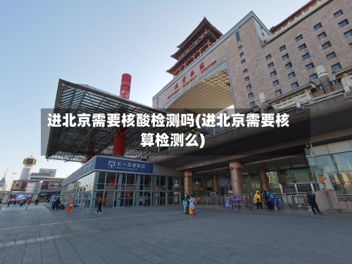 进北京需要核酸检测吗(进北京需要核算检测么)