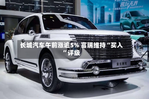 长城汽车午前涨逾5% 富瑞维持“买入	”评级-第2张图片