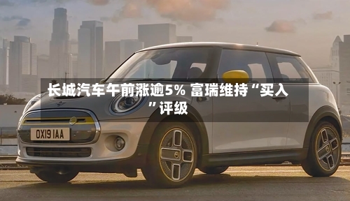 长城汽车午前涨逾5% 富瑞维持“买入”评级