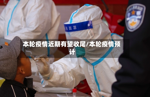 本轮疫情近期有望收尾/本轮疫情预计