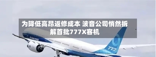 为降低高昂返修成本 波音公司悄然拆解首批777X客机-第2张图片
