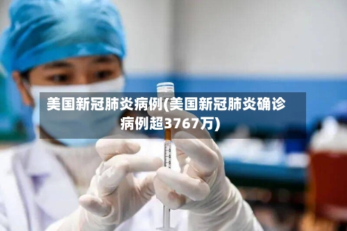美国新冠肺炎病例(美国新冠肺炎确诊病例超3767万)