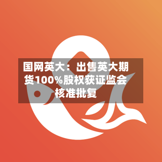 国网英大：出售英大期货100%股权获证监会核准批复