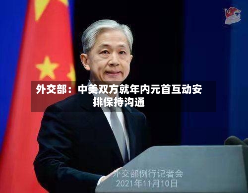 外交部：中美双方就年内元首互动安排保持沟通